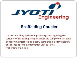 Scaffolding Coupler
We are in leading position in producing and supplying the
varieties of Scaffolding Coupler. These are completely designed
by following international quality standards in order to gratify
our clients. For more information visit our sites
jyotiengineering.co.in.
 