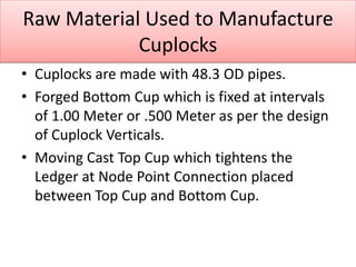 Raw Material Used to Manufacture
Cuplocks
• Cuplocks are made with 48.3 OD pipes.
• Forged Bottom Cup which is fixed at in...
