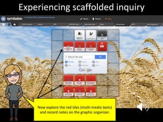 Now explore the red tiles (multi-media texts)
and record notes on the graphic organizer.
Experiencing scaffolded inquiry
 