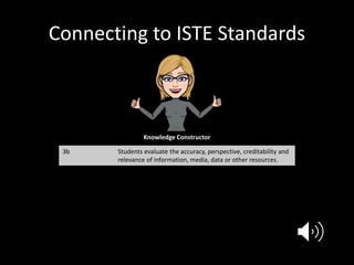 Connecting to ISTE Standards
Knowledge Constructor
3b Students evaluate the accuracy, perspective, creditability and
relevance of information, media, data or other resources.
 