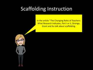 Scaffolding Instruction
In the article “The Changing Roles of Teachers:
What Research Indicates, Part I or II, Stronge,
Grant and Xu talk about scaffolding.
 