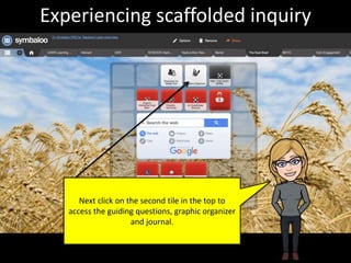 Next click on the second tile in the top to
access the guiding questions, graphic organizer
and journal.
Experiencing scaffolded inquiry
 