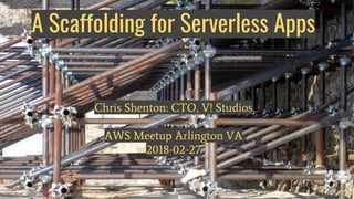 A Scaffolding for Serverless Apps
Chris Shenton: CTO, V! Studios
AWS Meetup Arlington VA
2018-02-27
 