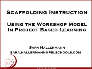 Scaffolding Instruction
Using the Workshop Model
In Project Based Learning
Sara Hallermann
sara.hallermann@pblschools.com
 