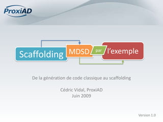 Scaffolding          MDSD         par    l’exemple


   De la génération de code classique au scaffolding

                 Cédric Vidal, ProxiAD
                      Juin 2009


                                                       Version 1.0
 