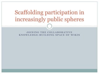Joining the Collaborative knowledge-building space of wikis Scaffolding participation in increasingly public spheres 