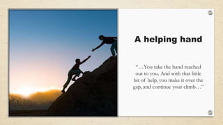 A helping hand
“…You take the hand reached
out to you. And with that little
bit of help, you make it over the
gap, and continue your climb…”
 