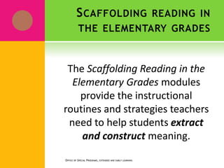SCAFFOLDING READING IN
THE ELEMENTARY GRADES
The Scaffolding Reading in the
Elementary Grades modules
provide the instructional
routines and strategies teachers
need to help students extract
and construct meaning.
OFFICE OF SPECIAL PROGRAMS, EXTENDED AND EARLY LEARNING
 