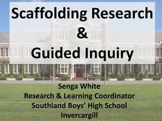 Scaffolding Research
&
Guided Inquiry
Senga White
Research & Learning Coordinator
Southland Boys’ High School
Invercargill

 