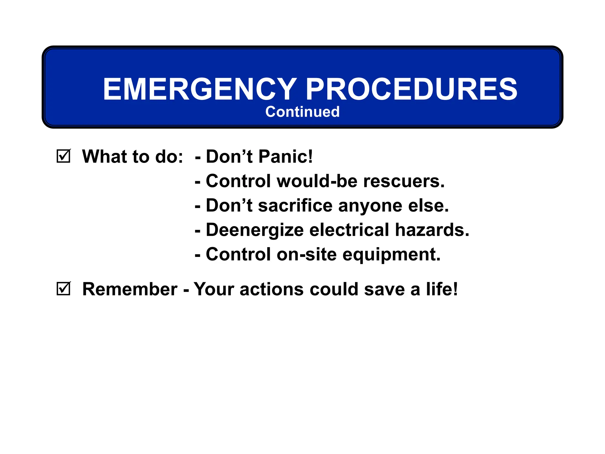 EMERGENCY PROCEDURES
 What to do: - Don’t Panic!
- Control would-be rescuers.
- Don’t sacrifice anyone else.
- Deenergize electrical hazards.
- Control on-site equipment.
 Remember - Your actions could save a life!
Continued
 