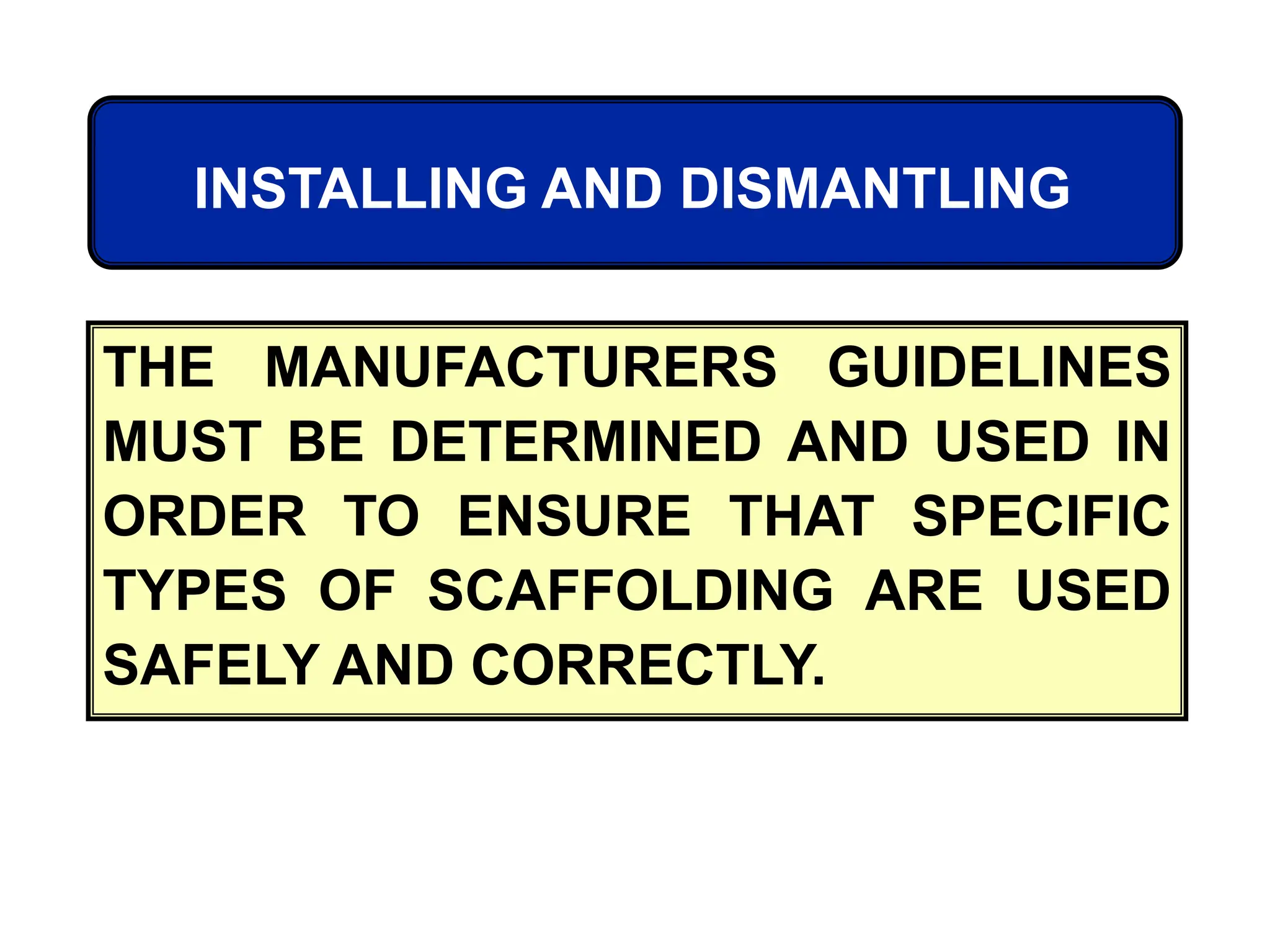 THE MANUFACTURERS GUIDELINES
MUST BE DETERMINED AND USED IN
ORDER TO ENSURE THAT SPECIFIC
TYPES OF SCAFFOLDING ARE USED
SAFELY AND CORRECTLY.
INSTALLING AND DISMANTLING
 