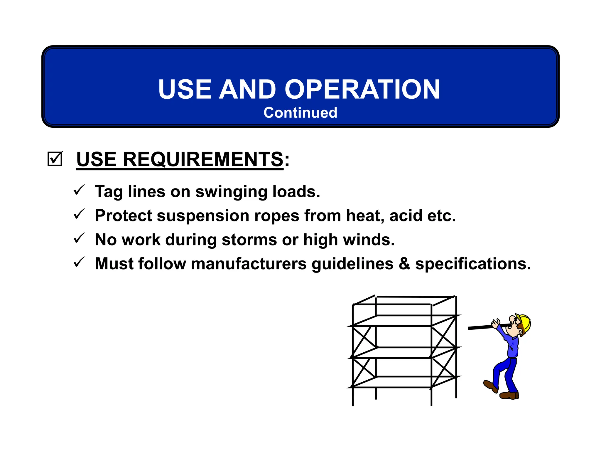  USE REQUIREMENTS:
Continued
USE AND OPERATION
 Tag lines on swinging loads.
 Protect suspension ropes from heat, acid etc.
 No work during storms or high winds.
 Must follow manufacturers guidelines & specifications.
 