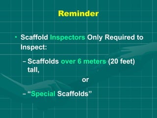 Reminder
• Scaffold Inspectors Only Required to
Inspect:
– Scaffolds over 6 meters (20 feet)
tall,
or
– “Special Scaffolds”
 