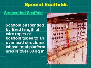 Special Scaffolds
Suspended Scaffold
Scaffold suspended
by fixed length of
wire ropes or
scaffold tubes to an
overhead structures
whose total platform
area is over 30 sq m.
 