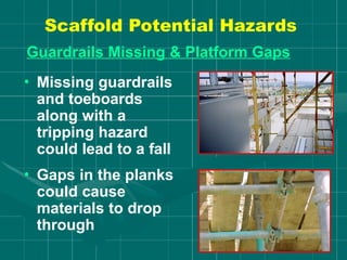 Scaffold Potential Hazards
Guardrails Missing & Platform Gaps
• Missing guardrails
and toeboards
along with a
tripping hazard
could lead to a fall
• Gaps in the planks
could cause
materials to drop
through
 