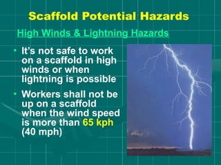 Scaffold Potential Hazards
High Winds & Lightning Hazards
• It’s not safe to work
on a scaffold in high
winds or when
lightning is possible
• Workers shall not be
up on a scaffold
when the wind speed
is more than 65 kph
(40 mph)
 