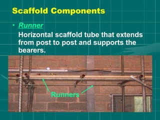 • Runner
Horizontal scaffold tube that extends
from post to post and supports the
bearers.
Runners
Scaffold Components
 