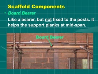 • Board Bearer
Like a bearer, but not fixed to the posts. It
helps the support planks at mid-span.
Board Bearer
Scaffold Components
 