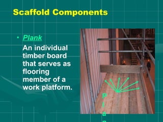 Scaffold Components
• Plank
An individual
timber board
that serves as
flooring
member of a
work platform.
P
l
a
 