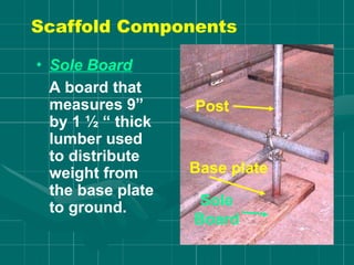 • Sole Board
A board that
measures 9”
by 1 ½ “ thick
lumber used
to distribute
weight from
the base plate
to ground.
Base plate
Sole
Board
Post
Scaffold Components
 