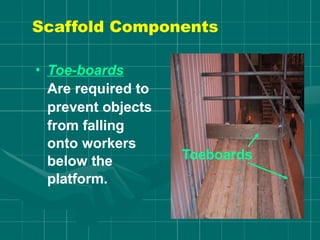 • Toe-boards
Are required to
prevent objects
from falling
onto workers
below the
platform.
Toeboards
Scaffold Components
 
