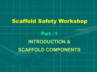 Scaffold Safety Workshop
Part - 1
INTRODUCTION &
SCAFFOLD COMPONENTS
 