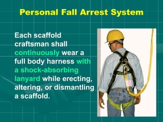 Personal Fall Arrest System
Each scaffold
craftsman shall
continuously wear a
full body harness with
a shock-absorbing
lanyard while erecting,
altering, or dismantling
a scaffold.
 