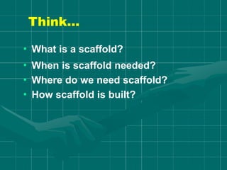 Think…
• What is a scaffold?
• When is scaffold needed?
• Where do we need scaffold?
• How scaffold is built?
 