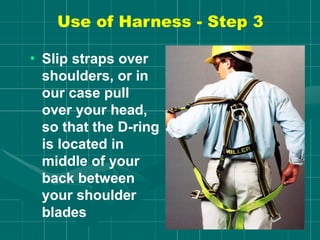 Use of Harness - Step 3
• Slip straps over
shoulders, or in
our case pull
over your head,
so that the D-ring
is located in
middle of your
back between
your shoulder
blades
 