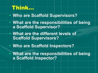 Think…
• Who are Scaffold Supervisors?
• What are the responsibilities of being
a Scaffold Supervisor?
• What are the different levels of
Scaffold Supervisors?
• Who are Scaffold Inspectors?
• What are the responsibilities of being
a Scaffold Inspector?
 