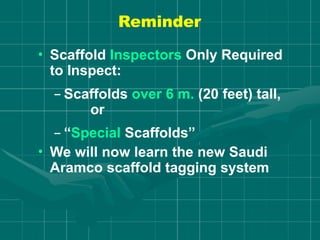 Reminder
• Scaffold Inspectors Only Required
to Inspect:
– Scaffolds over 6 m. (20 feet) tall,
or
– “Special Scaffolds”
• We will now learn the new Saudi
Aramco scaffold tagging system
 