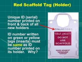 Red Scaffold Tag (Holder)
Unique ID (serial)
number printed on
front & back of all
new holders
ID number written
on green or yellow
tags (inserts) must
be same as ID
number printed on
its holder. Why?
 