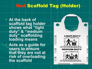 Red Scaffold Tag (Holder)
• At the back of
scaffold tag holder
shows what “light
duty” & “medium
duty” scaffolding
loading means
• Acts as a guide for
users to ensure
that they are not at
risk of overloading
the scaffold
 