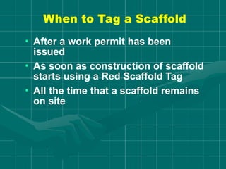 When to Tag a Scaffold
• After a work permit has been
issued
• As soon as construction of scaffold
starts using a Red Scaffold Tag
• All the time that a scaffold remains
on site
 