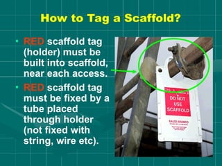 How to Tag a Scaffold?
• RED scaffold tag
(holder) must be
built into scaffold,
near each access.
• RED scaffold tag
must be fixed by a
tube placed
through holder
(not fixed with
string, wire etc).
 