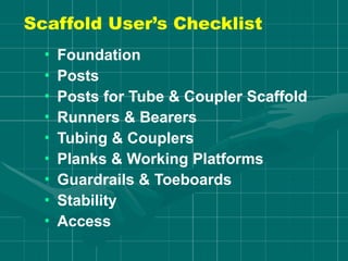 • Foundation
• Posts
• Posts for Tube & Coupler Scaffold
• Runners & Bearers
• Tubing & Couplers
• Planks & Working Platforms
• Guardrails & Toeboards
• Stability
• Access
Scaffold User’s Checklist
 
