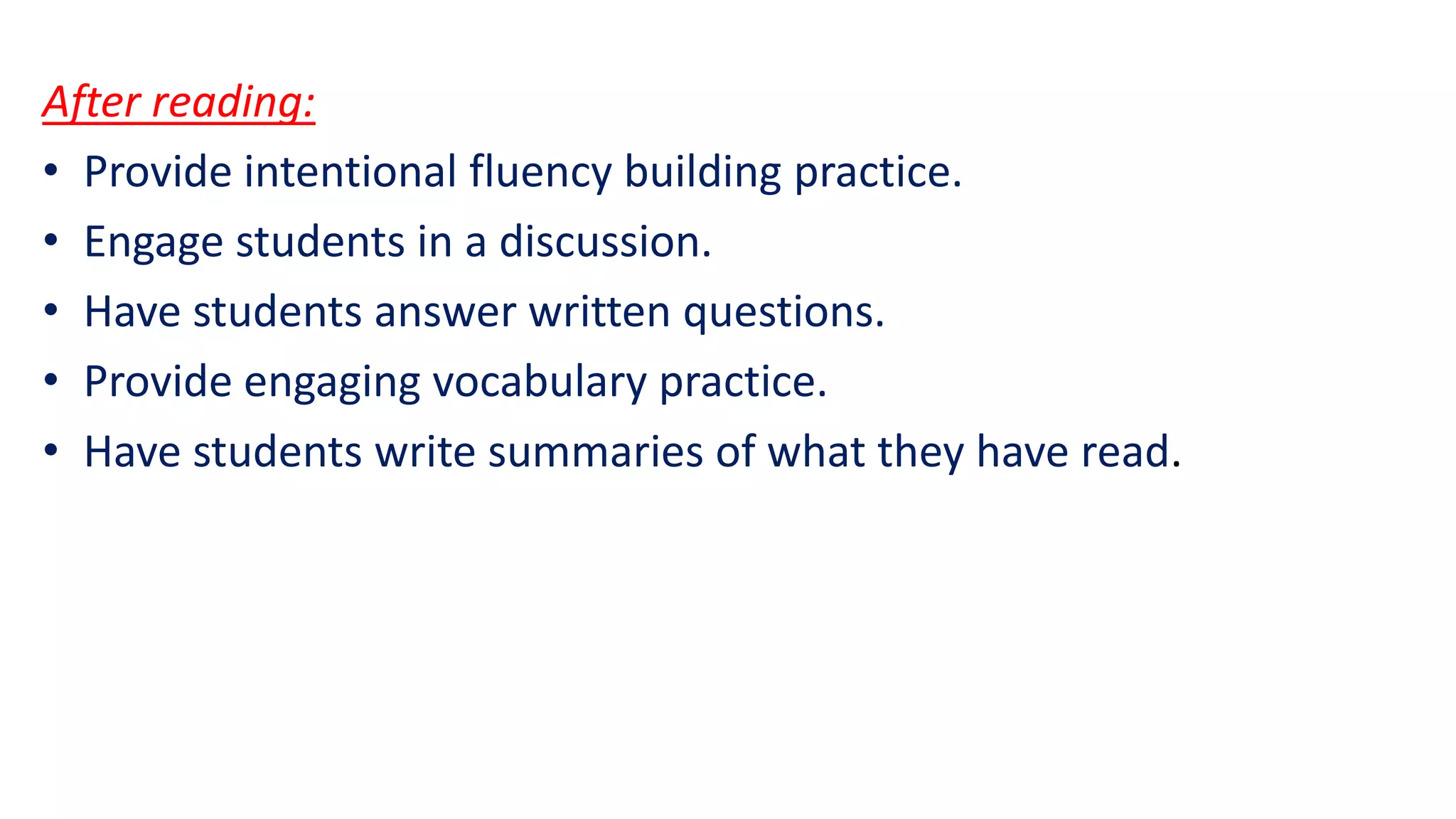 After reading:
• Provide intentional fluency building practice.
• Engage students in a discussion.
• Have students answer written questions.
• Provide engaging vocabulary practice.
• Have students write summaries of what they have read.
 