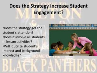 Does the Strategy Increase Student
              Engagement?

•Does the strategy get the
student’s attention?
•Does it involve all students
in lesson activities?
•Will it utilize student’s
interest and background
knowledge?
 