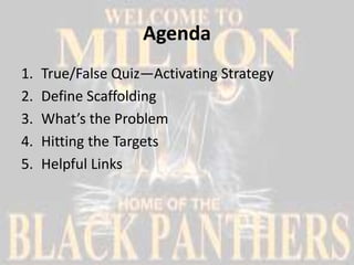 Agenda
1.   True/False Quiz—Activating Strategy
2.   Define Scaffolding
3.   What’s the Problem
4.   Hitting the Targets
5.   Helpful Links
 