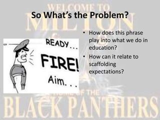 So What’s the Problem?
           • How does this phrase
             play into what we do in
             education?
           • How can it relate to
             scaffolding
             expectations?
 