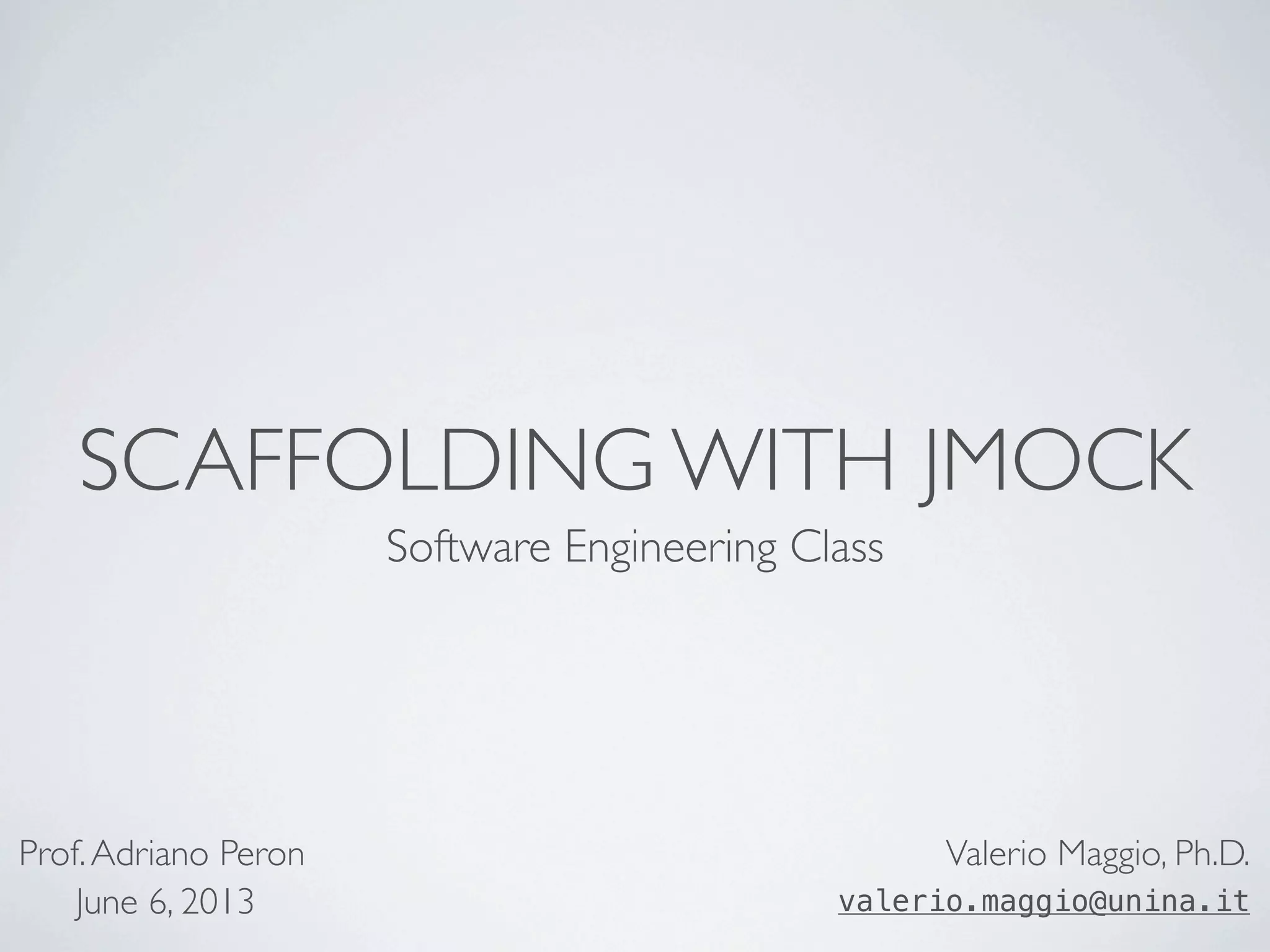 SCAFFOLDING WITH JMOCK
Software Engineering Class
Valerio Maggio, Ph.D.
valerio.maggio@unina.it
Prof.Adriano Peron
June 6, 2013
 