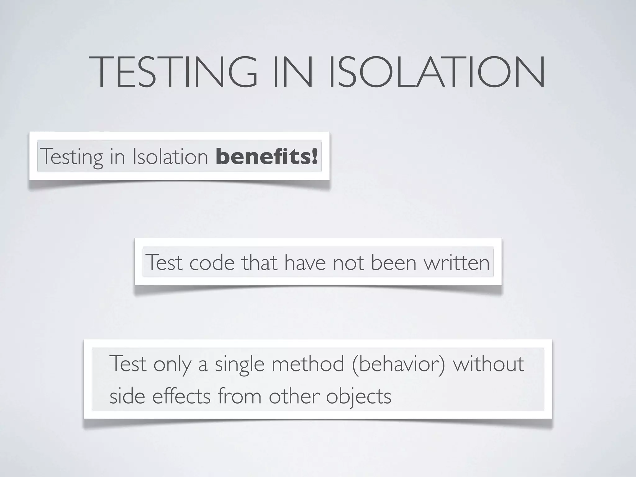 TESTING IN ISOLATION
Test only a single method (behavior) without
side effects from other objects
Test code that have not been written
Testing in Isolation beneﬁts!
 