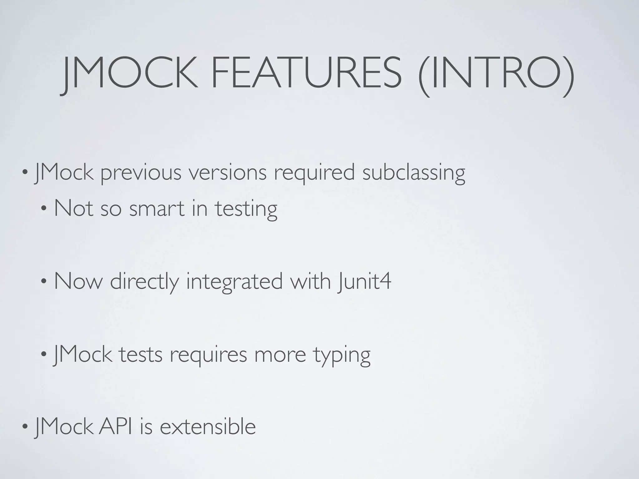 JMOCK FEATURES (INTRO)
• JMock previous versions required subclassing
• Not so smart in testing
• Now directly integrated with Junit4
• JMock tests requires more typing
• JMock API is extensible
 