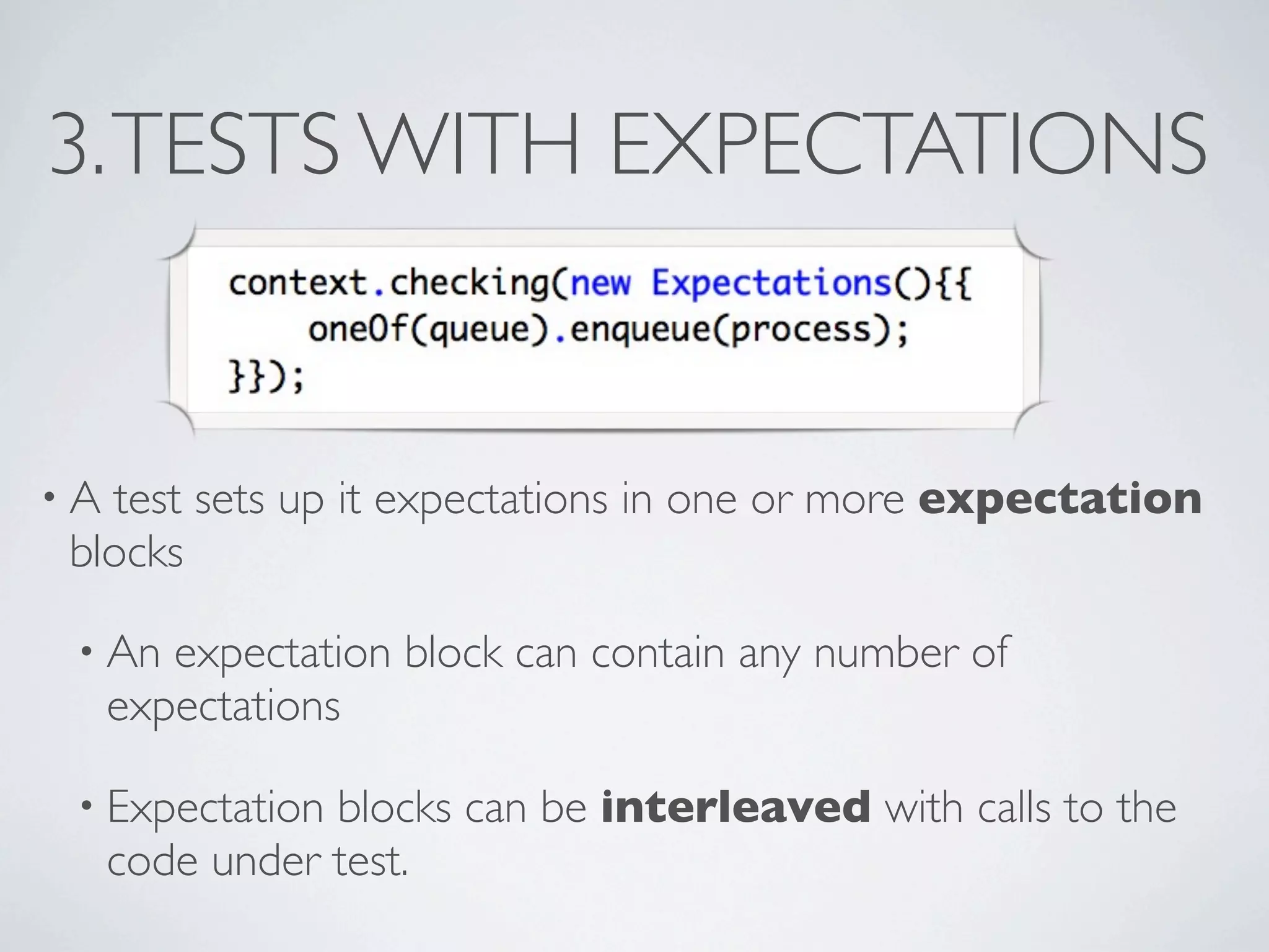 3.TESTS WITH EXPECTATIONS
• A test sets up it expectations in one or more expectation
blocks
• An expectation block can contain any number of
expectations
• Expectation blocks can be interleaved with calls to the
code under test.
 