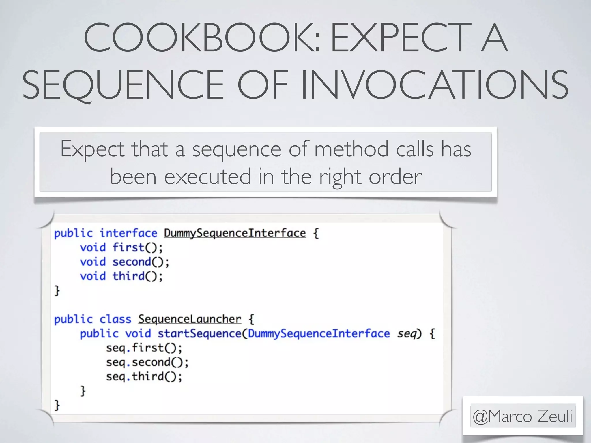 COOKBOOK: EXPECT A
SEQUENCE OF INVOCATIONS
Expect that a sequence of method calls has
been executed in the right order
@Marco Zeuli
 