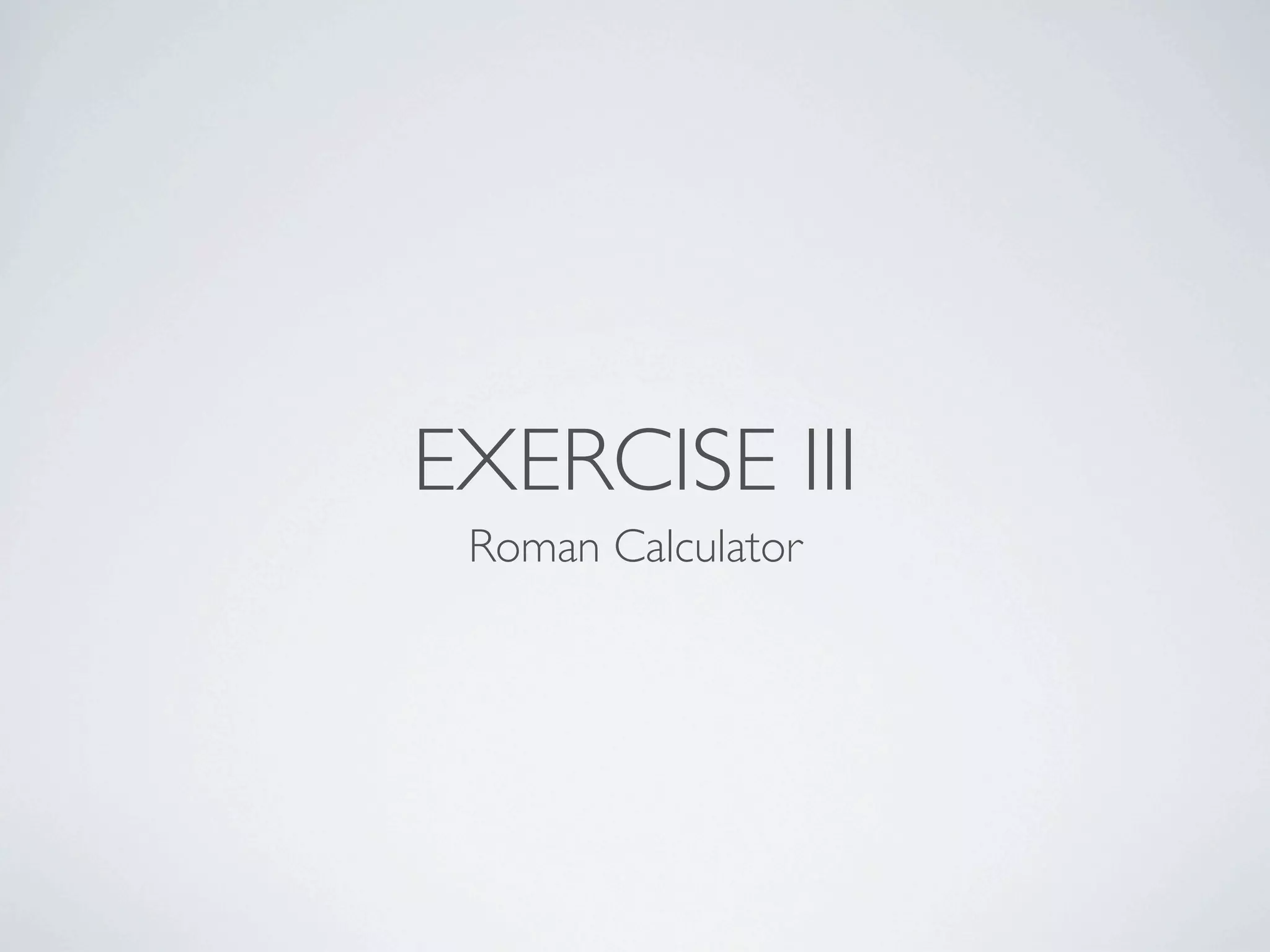 EXERCISE III
Roman Calculator
 
