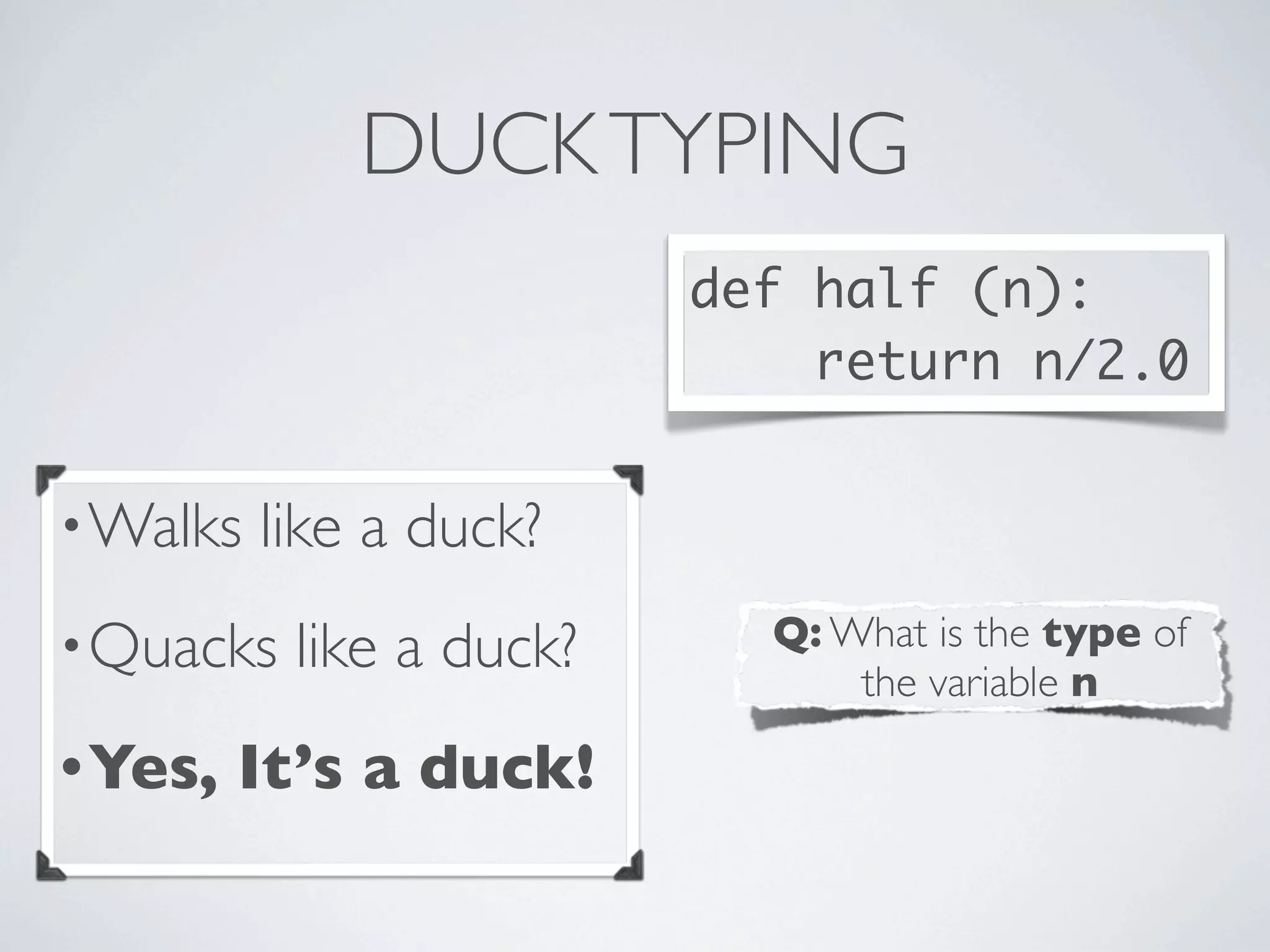 DUCKTYPING
•Walks like a duck?
•Quacks like a duck?
•Yes, It’s a duck!
def half (n):
return n/2.0
Q: What is the type of
the variable n
 