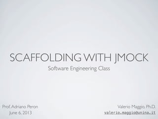 SCAFFOLDING WITH JMOCK
Software Engineering Class
Valerio Maggio, Ph.D.
valerio.maggio@unina.it
Prof.Adriano Peron
June 6, 2013
 