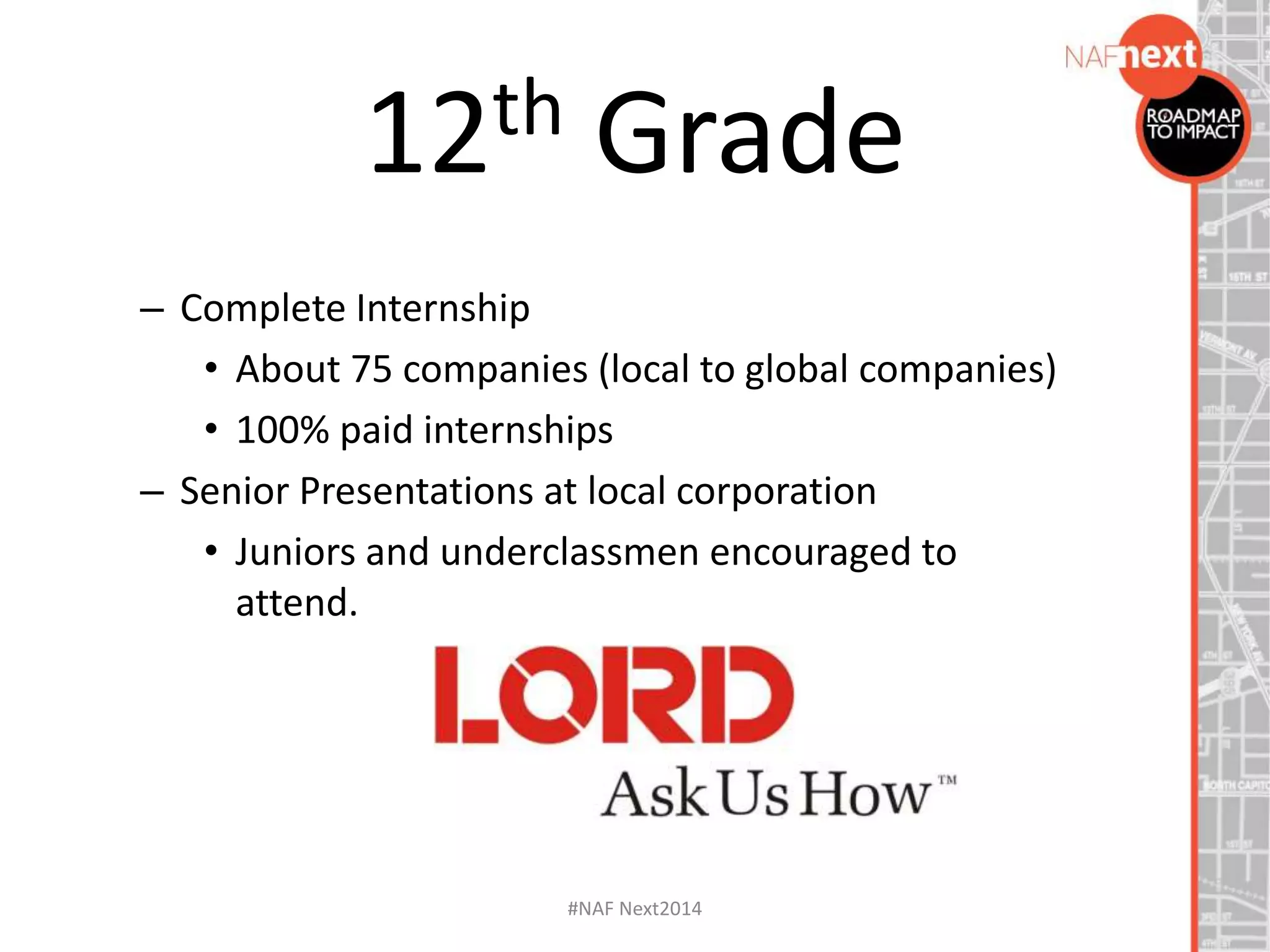 – Complete Internship
• About 75 companies (local to global companies)
• 100% paid internships
– Senior Presentations at local corporation
• Juniors and underclassmen encouraged to
attend.
12th Grade
#NAF Next2014
 