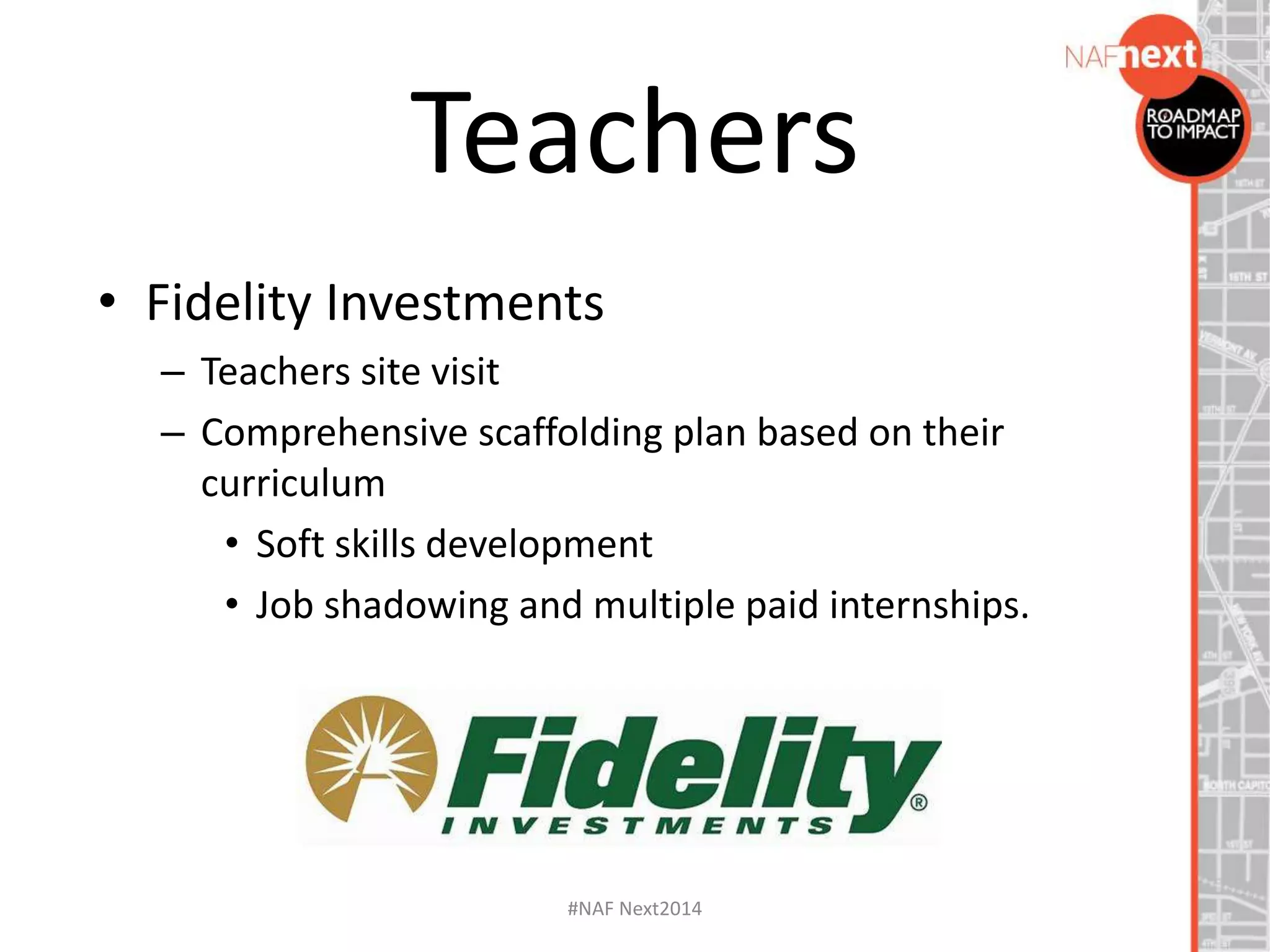 • Fidelity Investments
– Teachers site visit
– Comprehensive scaffolding plan based on their
curriculum
• Soft skills development
• Job shadowing and multiple paid internships.
Teachers
#NAF Next2014
 